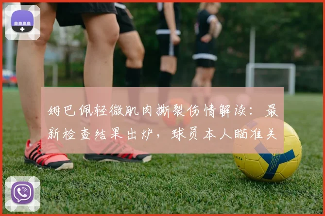 姆巴佩轻微肌肉撕裂伤情解读：最新检查结果出炉，球员本人瞄准关键德比复出