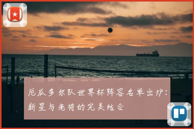 厄瓜多尔队世界杯阵容名单出炉：新星与老将的完美结合