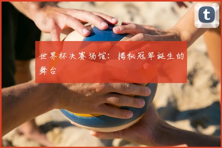 世界杯决赛场馆：揭秘冠军诞生的舞台