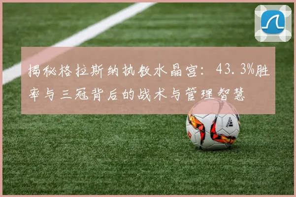 揭秘格拉斯纳执教水晶宫：43.3%胜率与三冠背后的战术与管理智慧