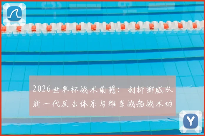 2026世界杯战术前瞻：剖析挪威队新一代反击体系与维京战船战术的崛起奥秘
