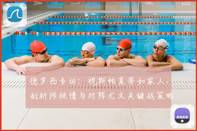 德罗西专访：视斯帕莱蒂如家人，剖析师徒情与对阵尤文关键战策略