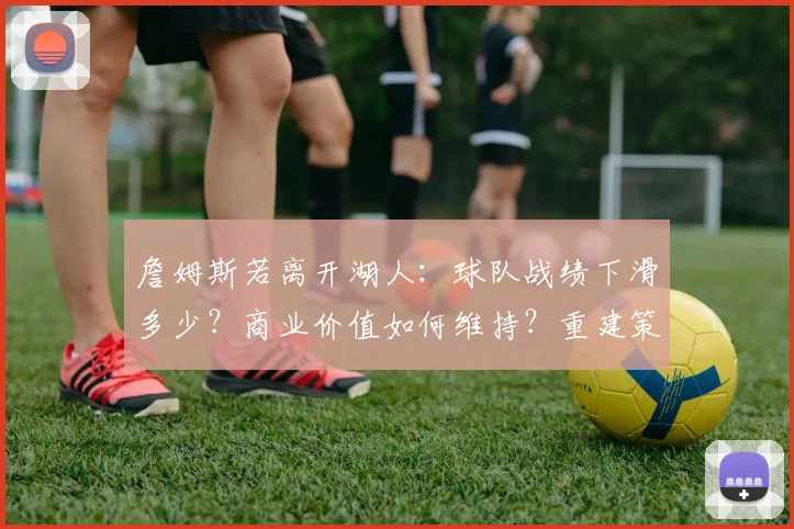 詹姆斯若离开湖人：球队战绩下滑多少？商业价值如何维持？重建策略全解析