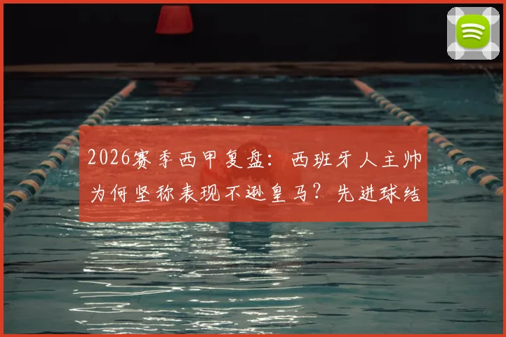 2026赛季西甲复盘：西班牙人主帅为何坚称表现不逊皇马？先进球结果或将改写