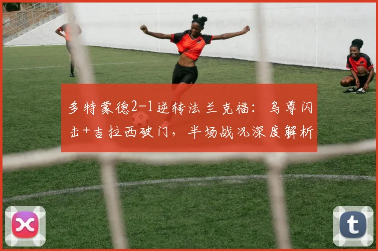 多特蒙德2-1逆转法兰克福：乌尊闪击+吉拉西破门，半场战况深度解析