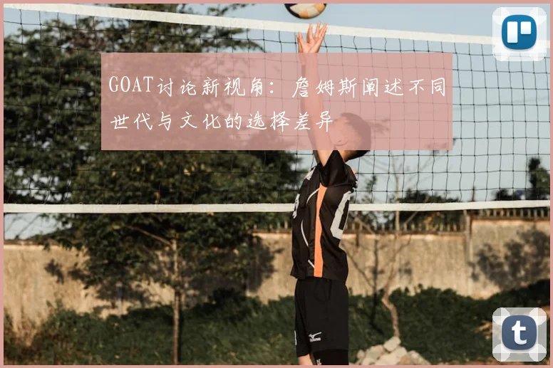 GOAT讨论新视角:詹姆斯阐述不同世代与文化的选择差异