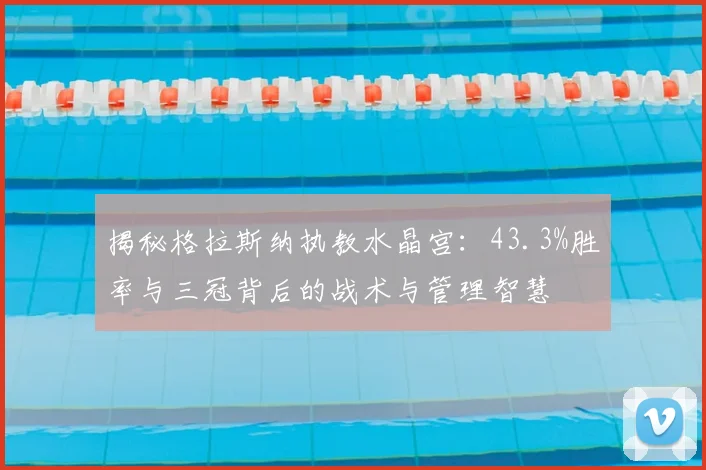 揭秘格拉斯纳执教水晶宫：43.3%胜率与三冠背后的战术与管理智慧