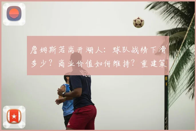詹姆斯若离开湖人：球队战绩下滑多少？商业价值如何维持？重建策略全解析