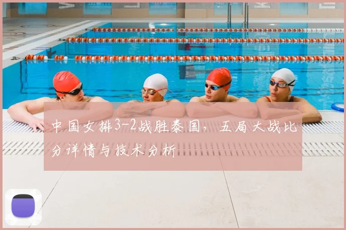 中国女排3-2战胜泰国，五局大战比分详情与技术分析