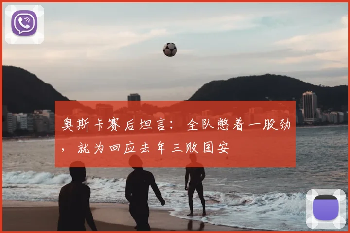 奥斯卡赛后坦言：全队憋着一股劲，就为回应去年三败国安